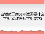 白城助理医师考试需要什么学历(助理医师学历要求)