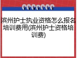 滨州护士执业资格怎么报名培训费用(滨州护士资格培训费)