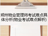 朔州物业管理师考试难点具体分析(物业考试难点解析)