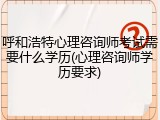 呼和浩特心理咨询师考试需要什么学历(心理咨询师学历要求)