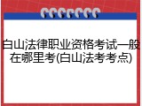 白山法律职业资格考试一般在哪里考(白山法考考点)