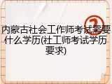 内蒙古社会工作师考试需要什么学历(社工师考试学历要求)