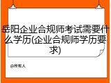 岳阳企业合规师考试需要什么学历(企业合规师学历要求)
