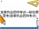 宜春执业药师考试一般在哪里考(宜春执业药师考点)