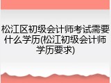 松江区初级会计师考试需要什么学历(松江初级会计师学历要求)
