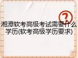 湘潭软考高级考试需要什么学历(软考高级学历要求)