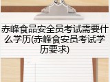 赤峰食品安全员考试需要什么学历(赤峰食安员考试学历要求)
