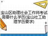 宝山区助理社会工作师考试需要什么学历(宝山社工助理学历要求)
