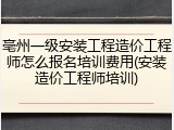 亳州一级安装工程造价工程师怎么报名培训费用(安装造价工程师培训)