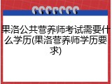 果洛公共营养师考试需要什么学历(果洛营养师学历要求)