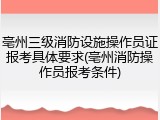 亳州三级消防设施操作员证报考具体要求(亳州消防操作员报考条件)