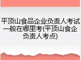 平顶山食品企业负责人考试一般在哪里考(平顶山食企负责人考点)