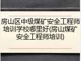房山区中级煤矿安全工程师培训学校哪里好(房山煤矿安全工程师培训)