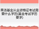 果洛基金从业资格证考试需要什么学历(基金考试学历要求)