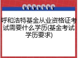 呼和浩特基金从业资格证考试需要什么学历(基金考试学历要求)