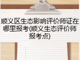 顺义区生态影响评价师证在哪里报考(顺义生态评价师报考点)