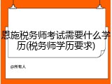 恩施税务师考试需要什么学历(税务师学历要求)