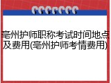 亳州护师职称考试时间地点及费用(亳州护师考情费用)