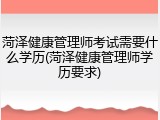 菏泽健康管理师考试需要什么学历(菏泽健康管理师学历要求)