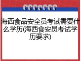 海西食品安全员考试需要什么学历(海西食安员考试学历要求)