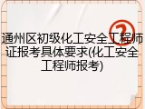 通州区初级化工安全工程师证报考具体要求(化工安全工程师报考)