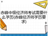赤峰中级经济师考试需要什么学历(赤峰经济师学历要求)