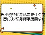 长沙税务师考试需要什么学历(长沙税务师学历要求)