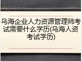 乌海企业人力资源管理师考试需要什么学历(乌海人资考试学历)