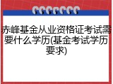 赤峰基金从业资格证考试需要什么学历(基金考试学历要求)