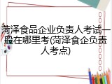 菏泽食品企业负责人考试一般在哪里考(菏泽食企负责人考点)
