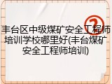 丰台区中级煤矿安全工程师培训学校哪里好(丰台煤矿安全工程师培训)