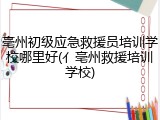 亳州初级应急救援员培训学校哪里好(亻亳州救援培训学校)