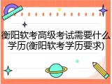 衡阳软考高级考试需要什么学历(衡阳软考学历要求)