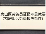 房山区劳务员证报考具体要求(房山劳务员报考条件)