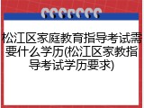松江区家庭教育指导考试需要什么学历(松江区家教指导考试学历要求)