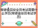 常德食品安全员考试需要什么学历(常德食安员考试学历)