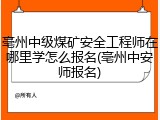 亳州中级煤矿安全工程师在哪里学怎么报名(亳州中安师报名)