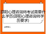 邵阳心理咨询师考试需要什么学历(邵阳心理咨询师学历要求)