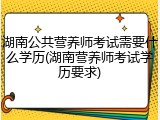 湖南公共营养师考试需要什么学历(湖南营养师考试学历要求)