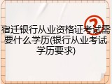 宿迁银行从业资格证考试需要什么学历(银行从业考试学历要求)