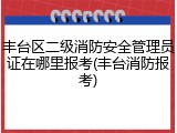 丰台区二级消防安全管理员证在哪里报考(丰台消防报考)