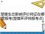 楚雄生态影响评价师证在哪里报考(楚雄环评师报考点)