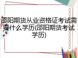 邵阳期货从业资格证考试需要什么学历(邵阳期货考试学历)