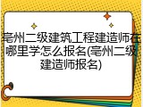 亳州二级建筑工程建造师在哪里学怎么报名(亳州二级建造师报名)