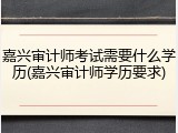 嘉兴审计师考试需要什么学历(嘉兴审计师学历要求)