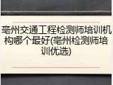亳州交通工程检测师培训机构哪个最好(亳州检测师培训优选)