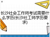 长沙社会工作师考试需要什么学历(长沙社工师学历要求)