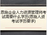 恩施企业人力资源管理师考试需要什么学历(恩施人资考试学历要求)