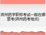 滨州药学职称考试一般在哪里考(滨州药考地点)