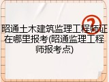 昭通土木建筑监理工程师证在哪里报考(昭通监理工程师报考点)